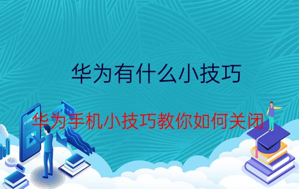 华为有什么小技巧 华为手机小技巧教你如何关闭？